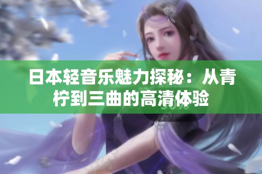 日本輕音樂魅力探秘：從青檸到三曲的高清體驗(yàn)