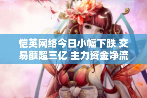 愷英網(wǎng)絡(luò)今日小幅下跌 交易額超三億 主力資金凈流入1325萬元 愷英網(wǎng)絡(luò)今日小幅下跌 交易額超三億 主力資金凈流入1325萬元