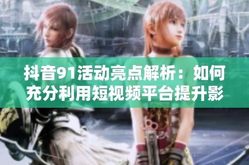 抖音91活動(dòng)亮點(diǎn)解析：如何充分利用短視頻平臺(tái)提升影響力