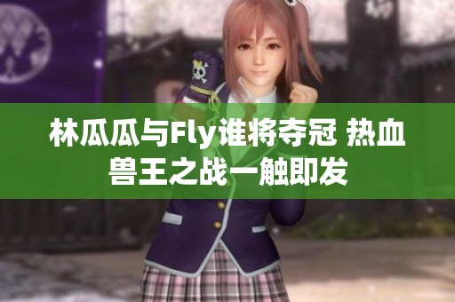 林瓜瓜與Fly誰將奪冠 熱血獸王之戰(zhàn)一觸即發(fā)