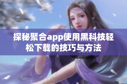 探秘聚合app使用黑科技輕松下載的技巧與方法