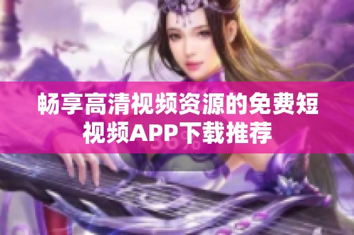 暢享高清視頻資源的免費短視頻APP下載推薦