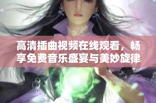 高清插曲視頻在線觀看，暢享免費(fèi)音樂(lè)盛宴與美妙旋律