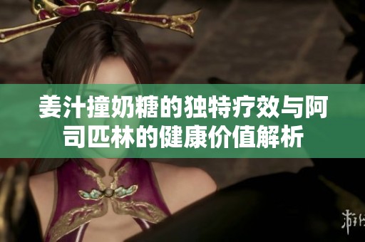 姜汁撞奶糖的獨特療效與阿司匹林的健康價值解析