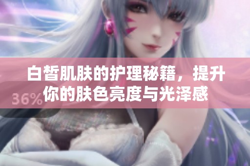 白皙肌膚的護(hù)理秘籍，提升你的膚色亮度與光澤感