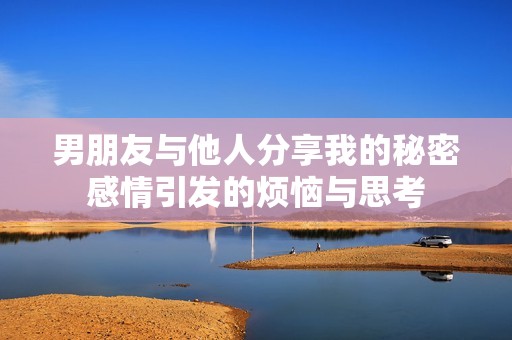 男朋友與他人分享我的秘密感情引發(fā)的煩惱與思考