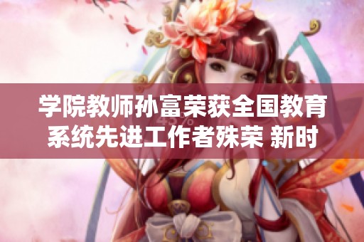 學(xué)院教師孫富榮獲全國(guó)教育系統(tǒng)先進(jìn)工作者殊榮 新時(shí)代教育熱血先鋒嶄露頭角 學(xué)院教師孫富榮獲全國(guó)教育系統(tǒng)先進(jìn)工作者殊榮 新時(shí)代教育熱血先鋒嶄露頭角
