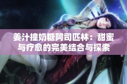 姜汁撞奶糖阿司匹林：甜蜜與療愈的完美結(jié)合與探索