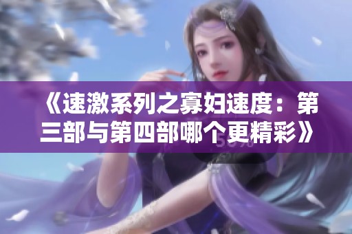 《速激系列之寡婦速度：第三部與第四部哪個更精彩》