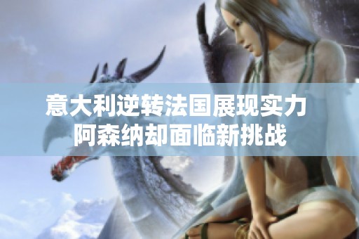 意大利逆轉(zhuǎn)法國展現(xiàn)實(shí)力 阿森納卻面臨新挑戰(zhàn) 意大利逆轉(zhuǎn)法國展現(xiàn)實(shí)力 阿森納卻面臨新挑戰(zhàn)