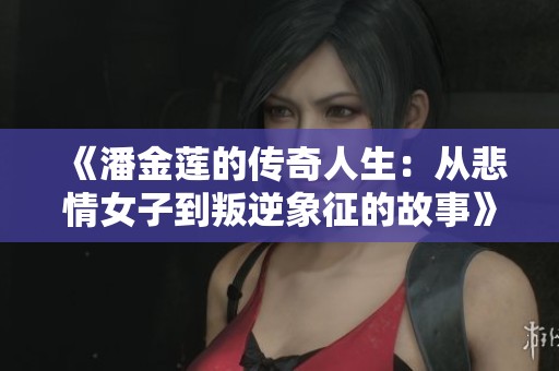 《潘金蓮的傳奇人生：從悲情女子到叛逆象征的故事》