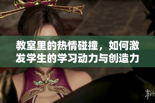 教室里的熱情碰撞，如何激發(fā)學(xué)生的學(xué)習(xí)動(dòng)力與創(chuàng)造力
