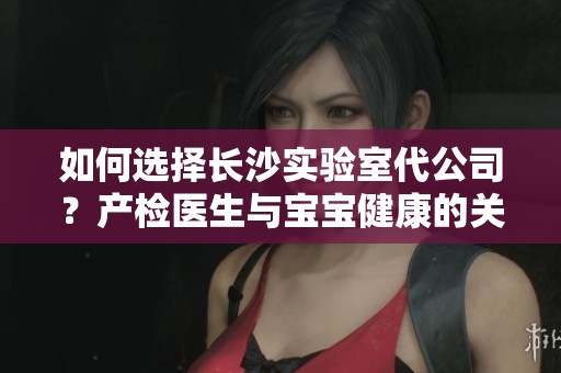 如何選擇長(zhǎng)沙實(shí)驗(yàn)室代公司?產(chǎn)檢醫(yī)生與寶寶健康的關(guān)系探討 如何選擇長(zhǎng)沙實(shí)驗(yàn)室代公司?產(chǎn)檢醫(yī)生與寶寶健康的關(guān)系探討