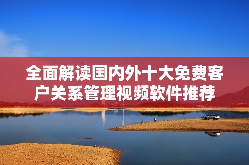 全面解讀國(guó)內(nèi)外十大免費(fèi)客戶關(guān)系管理視頻軟件推薦 全面解讀國(guó)內(nèi)外十大免費(fèi)客戶關(guān)系管理視頻軟件推薦