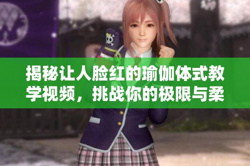 揭秘讓人臉紅的瑜伽體式教學(xué)視頻，挑戰(zhàn)你的極限與柔韌性