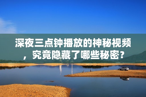 深夜三點(diǎn)鐘播放的神秘視頻，究竟隱藏了哪些秘密？