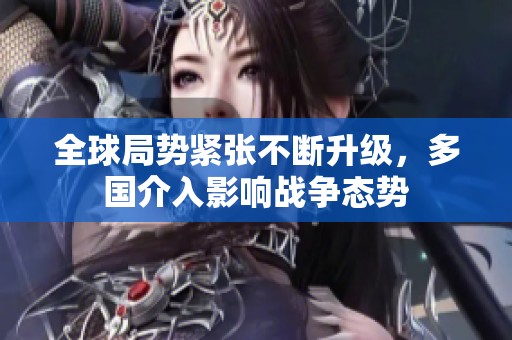 全球局勢(shì)緊張不斷升級(jí),多國(guó)介入影響戰(zhàn)爭(zhēng)態(tài)勢(shì) 全球局勢(shì)緊張不斷升級(jí),多國(guó)介入影響戰(zhàn)爭(zhēng)態(tài)勢(shì)