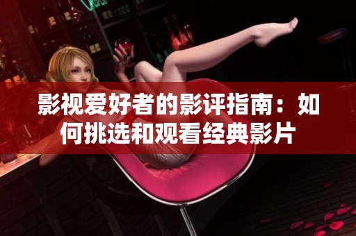 影視愛好者的影評(píng)指南：如何挑選和觀看經(jīng)典影片