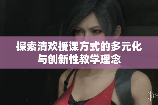 探索清歡授課方式的多元化與創(chuàng)新性教學(xué)理念