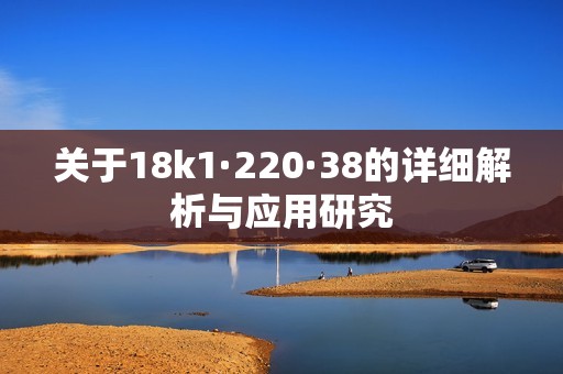 關(guān)于18k1·220·38的詳細(xì)解析與應(yīng)用研究 關(guān)于18k1·220·38的詳細(xì)解析與應(yīng)用研究