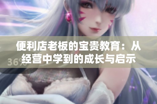 便利店老板的寶貴教育：從經(jīng)營(yíng)中學(xué)到的成長(zhǎng)與啟示