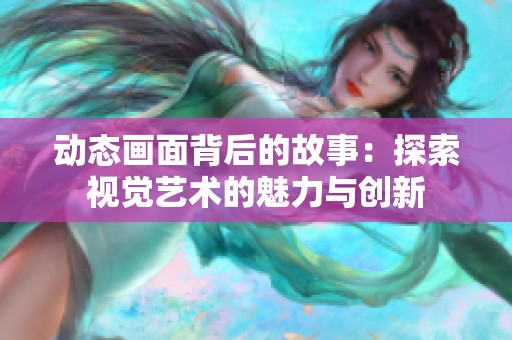 動(dòng)態(tài)畫(huà)面背后的故事:探索視覺(jué)藝術(shù)的魅力與創(chuàng)新 動(dòng)態(tài)畫(huà)面背后的故事:探索視覺(jué)藝術(shù)的魅力與創(chuàng)新