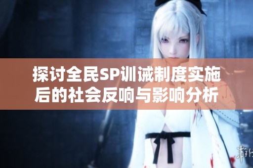 探討全民SP訓(xùn)誡制度實(shí)施后的社會(huì)反響與影響分析 探討全民SP訓(xùn)誡制度實(shí)施后的社會(huì)反響與影響分析