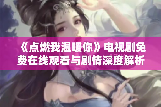 《點(diǎn)燃我溫暖你》電視劇免費(fèi)在線觀看與劇情深度解析