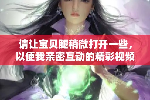 請(qǐng)讓寶貝腿稍微打開一些，以便我親密互動(dòng)的精彩視頻