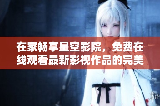 在家暢享星空影院，免費在線觀看最新影視作品的完美選擇