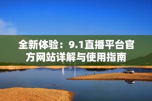 全新體驗(yàn)：9.1直播平臺官方網(wǎng)站詳解與使用指南