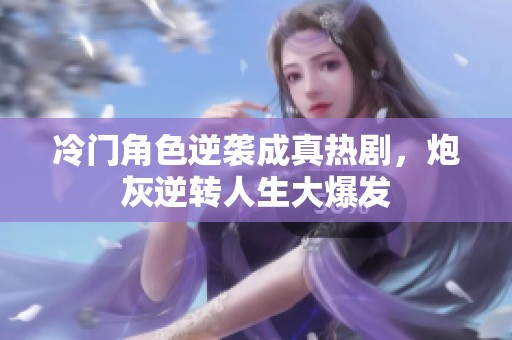 冷門角色逆襲成真熱劇，炮灰逆轉人生大爆發(fā)