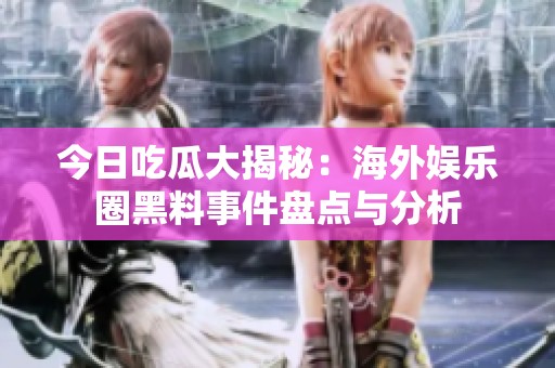 今日吃瓜大揭秘：海外娛樂圈黑料事件盤點(diǎn)與分析