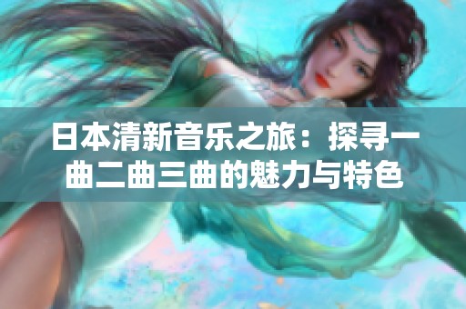 日本清新音樂之旅：探尋一曲二曲三曲的魅力與特色