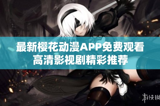 最新櫻花動漫APP免費觀看高清影視劇精彩推薦