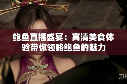 鮑魚直播盛宴：高清美食體驗(yàn)帶你領(lǐng)略鮑魚的魅力