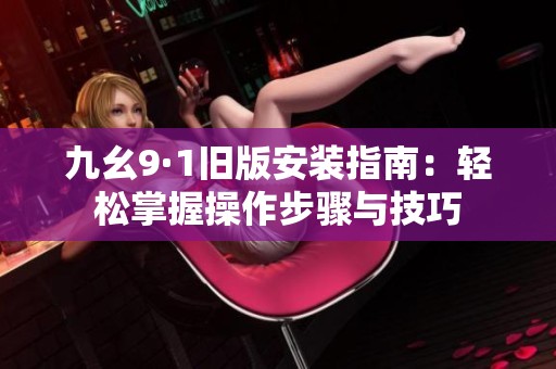 九幺9·1舊版安裝指南：輕松掌握操作步驟與技巧