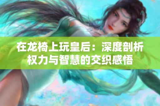 在龍椅上玩皇后：深度剖析權(quán)力與智慧的交織感悟