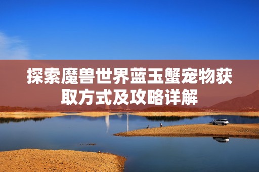 探索魔獸世界藍玉蟹寵物獲取方式及攻略詳解