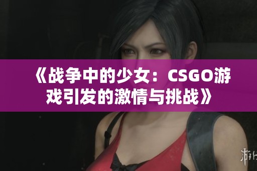 《戰(zhàn)爭(zhēng)中的少女：CSGO游戲引發(fā)的激情與挑戰(zhàn)》
