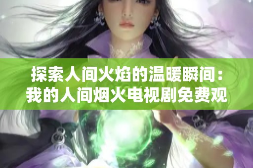 探索人間火焰的溫暖瞬間：我的人間煙火電視劇免費觀看指南