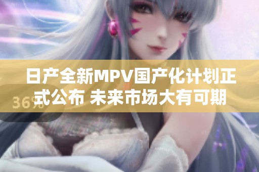 日產(chǎn)全新MPV國(guó)產(chǎn)化計(jì)劃正式公布 未來(lái)市場(chǎng)大有可期