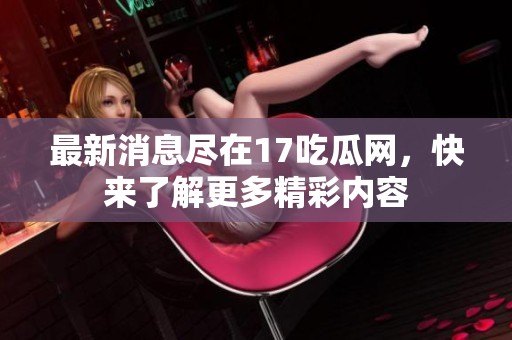 最新消息盡在17吃瓜網(wǎng)，快來(lái)了解更多精彩內(nèi)容