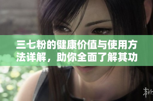 三七粉的健康價(jià)值與使用方法詳解，助你全面了解其功效