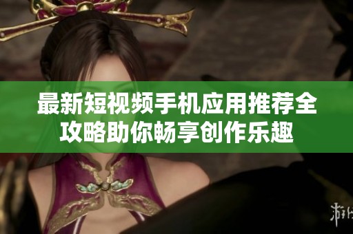 最新短視頻手機(jī)應(yīng)用推薦全攻略助你暢享創(chuàng)作樂(lè)趣