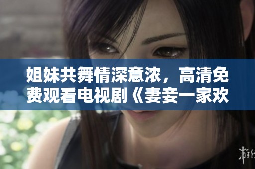 姐妹共舞情深意濃，高清免費(fèi)觀看電視劇《妻妾一家歡》