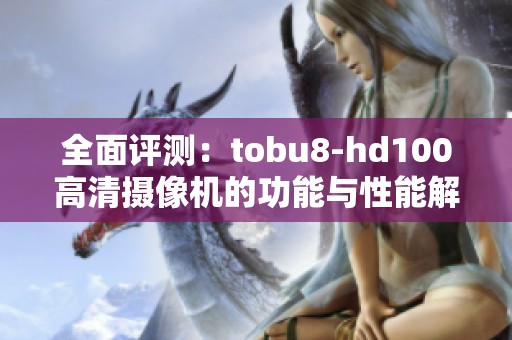 全面評(píng)測(cè)：tobu8-hd100高清攝像機(jī)的功能與性能解析