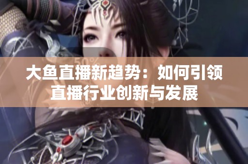 大魚直播新趨勢：如何引領(lǐng)直播行業(yè)創(chuàng)新與發(fā)展