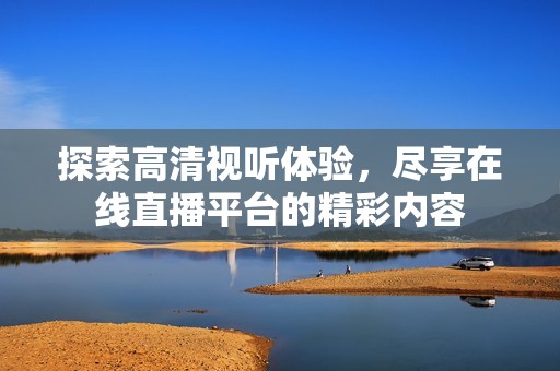 探索高清視聽(tīng)體驗(yàn)，盡享在線直播平臺(tái)的精彩內(nèi)容