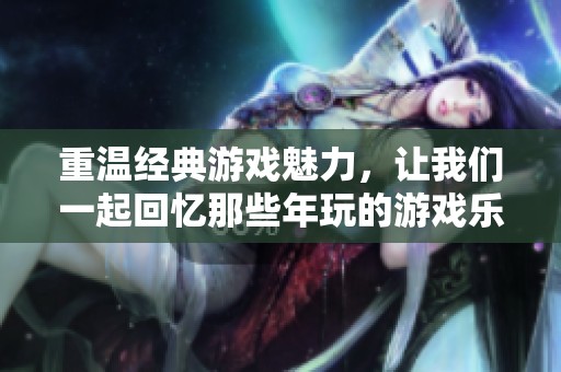 重溫經(jīng)典游戲魅力，讓我們一起回憶那些年玩的游戲樂(lè)趣